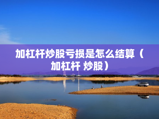 加杠杆炒股亏损是怎么结算（加杠杆 炒股）
