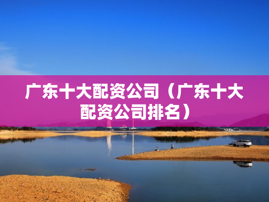 广东十大配资公司（广东十大配资公司排名）