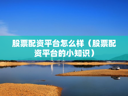股票配资平台怎么样（股票配资平台的小知识）