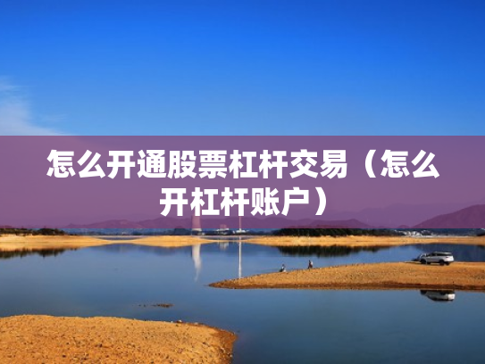 怎么开通股票杠杆交易（怎么开杠杆账户）