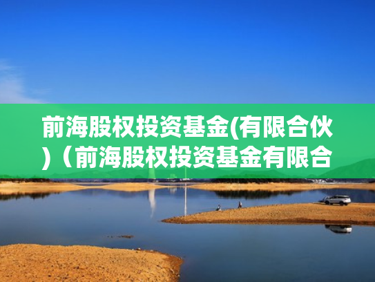 前海股权投资基金(有限合伙)（前海股权投资基金有限合伙怎么样）