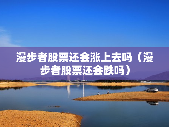 漫步者股票还会涨上去吗（漫步者股票还会跌吗）