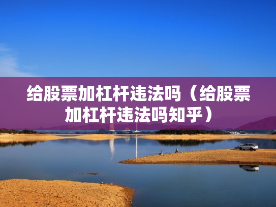 给股票加杠杆违法吗（给股票加杠杆违法吗知乎）