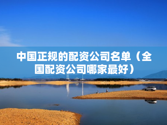 中国正规的配资公司名单（全国配资公司哪家最好）