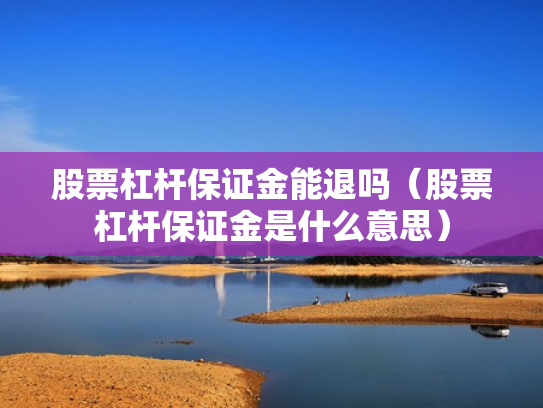 股票杠杆保证金能退吗（股票杠杆保证金是什么意思）