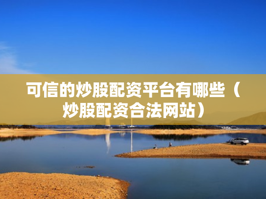 可信的炒股配资平台有哪些（炒股配资合法网站）