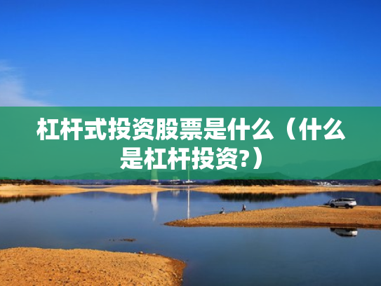 杠杆式投资股票是什么（什么是杠杆投资?）