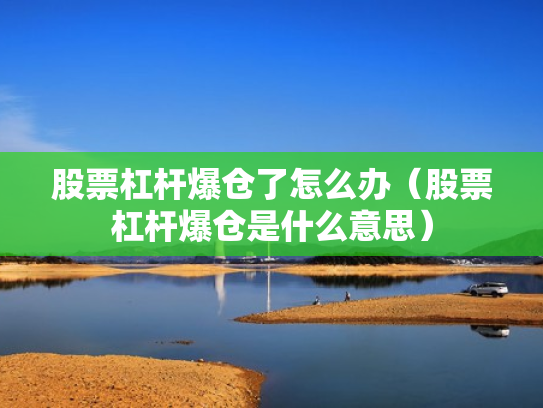股票杠杆爆仓了怎么办（股票杠杆爆仓是什么意思）