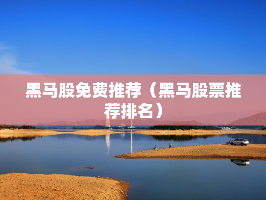 黑马股免费推荐（黑马股票推荐排名）