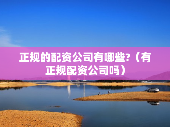 正规的配资公司有哪些?（有正规配资公司吗）