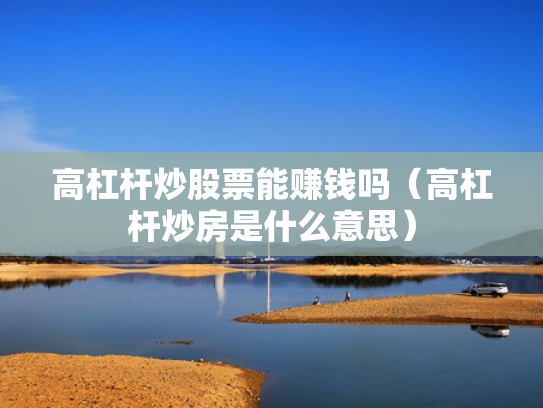 高杠杆炒股票能赚钱吗（高杠杆炒房是什么意思）