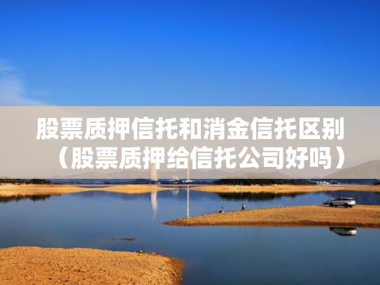 股票质押信托和消金信托区别（股票质押给信托公司好吗）