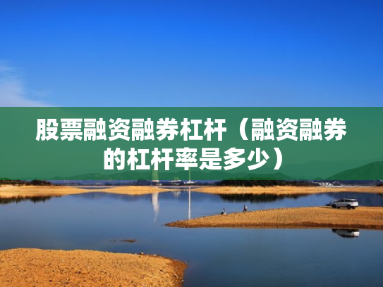 股票融资融券杠杆（融资融券的杠杆率是多少）