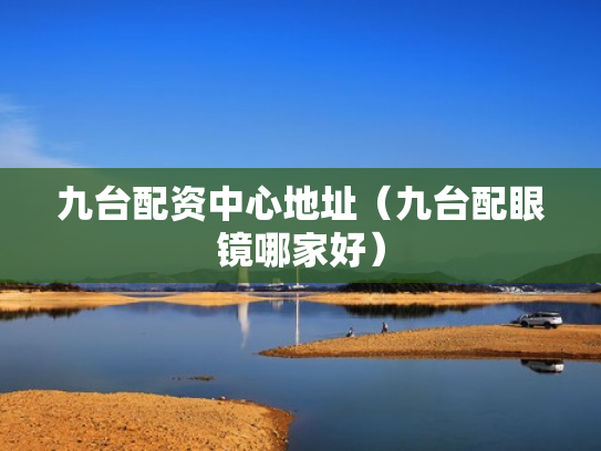 九台配资中心地址（九台配眼镜哪家好）