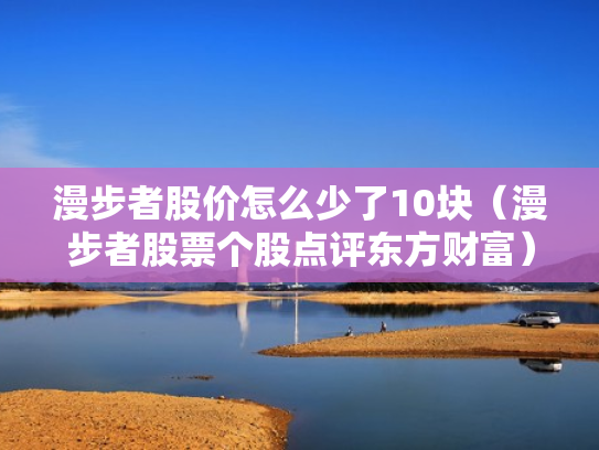 漫步者股价怎么少了10块（漫步者股票个股点评东方财富）