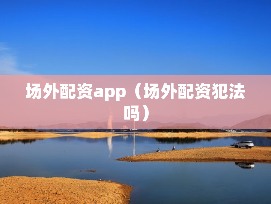 场外配资app（场外配资犯法吗）