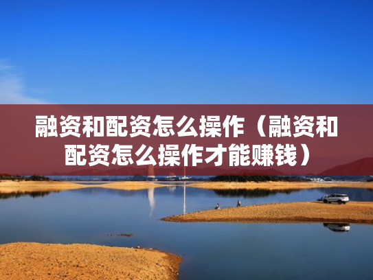 融资和配资怎么操作（融资和配资怎么操作才能赚钱）