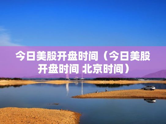 今日美股开盘时间（今日美股开盘时间 北京时间）