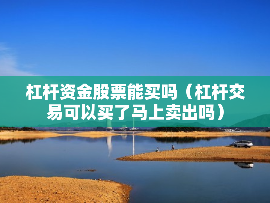 杠杆资金股票能买吗（杠杆交易可以买了马上卖出吗）