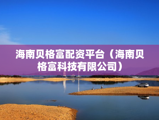 海南贝格富配资平台（海南贝格富科技有限公司）