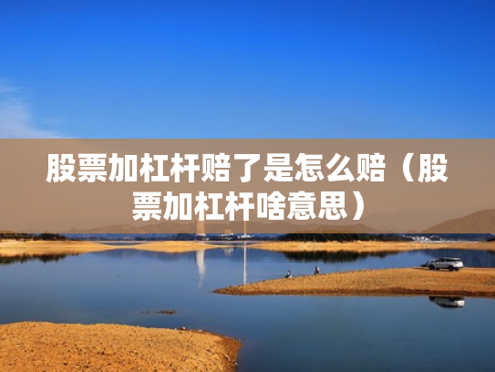 股票加杠杆赔了是怎么赔（股票加杠杆啥意思）
