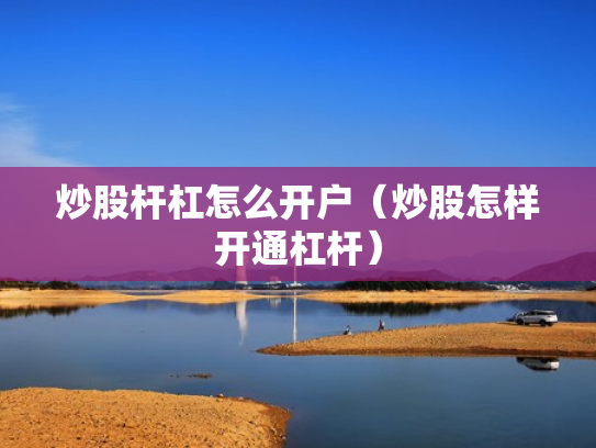 炒股杆杠怎么开户（炒股怎样开通杠杆）