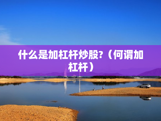 什么是加杠杆炒股?（何谓加杠杆）