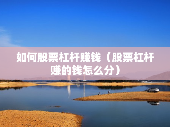 如何股票杠杆赚钱（股票杠杆赚的钱怎么分）
