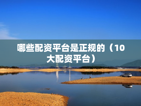 哪些配资平台是正规的（10大配资平台）