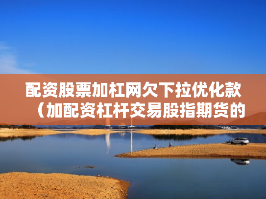 配资股票加杠网欠下拉优化款（加配资杠杆交易股指期货的经历）