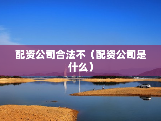 配资公司合法不（配资公司是什么）