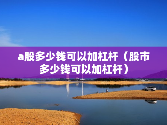 a股多少钱可以加杠杆（股市多少钱可以加杠杆）