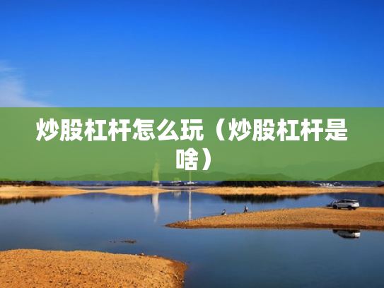 炒股杠杆怎么玩（炒股杠杆是啥）