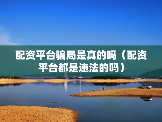 配资平台骗局是真的吗（配资平台都是违法的吗）