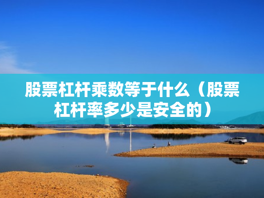 股票杠杆乘数等于什么（股票杠杆率多少是安全的）