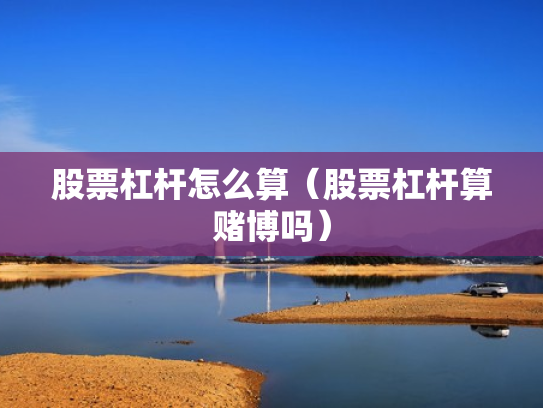 股票杠杆怎么算（股票杠杆算赌博吗）