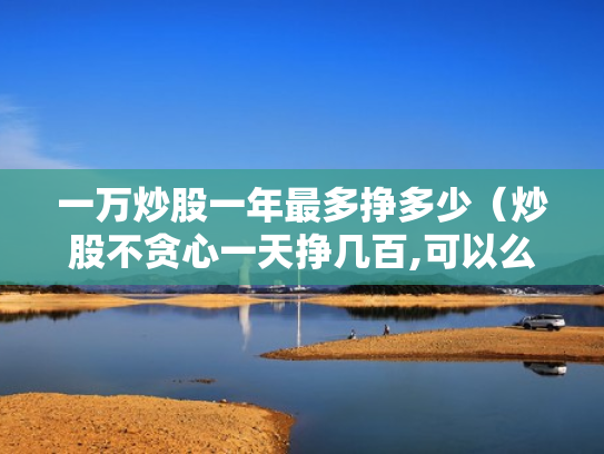 一万炒股一年最多挣多少（炒股不贪心一天挣几百,可以么）