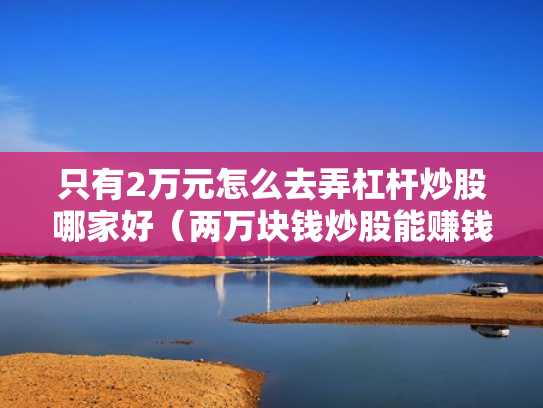 只有2万元怎么去弄杠杆炒股哪家好（两万块钱炒股能赚钱吗?）