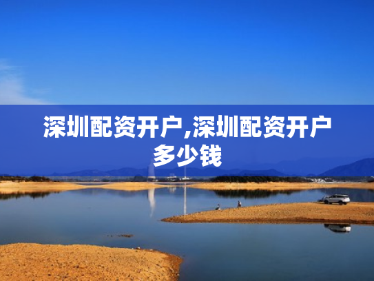 深圳配资开户,深圳配资开户多少钱