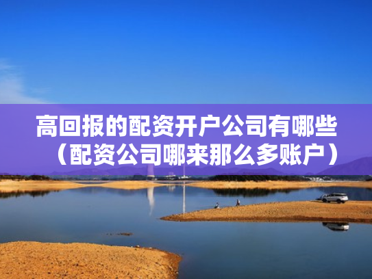 高回报的配资开户公司有哪些（配资公司哪来那么多账户）