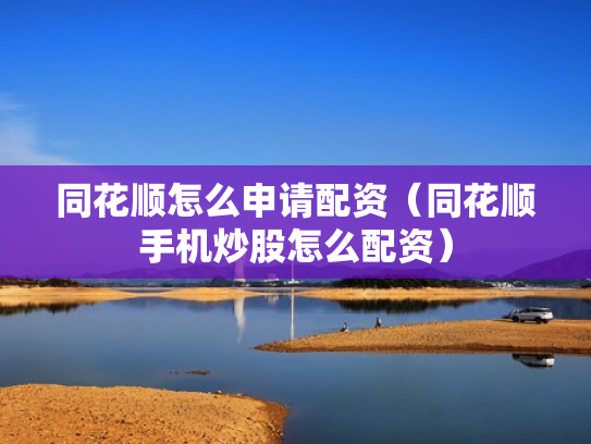 同花顺怎么申请配资（同花顺手机炒股怎么配资）