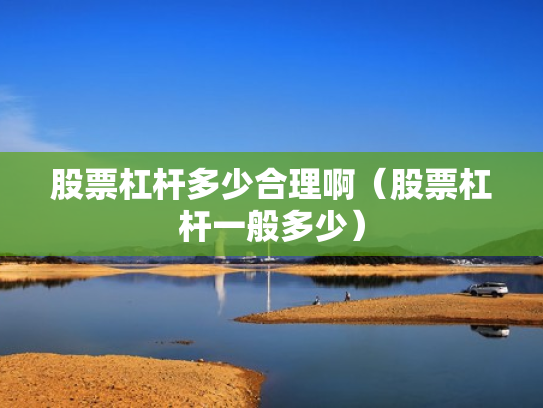 股票杠杆多少合理啊（股票杠杆一般多少）