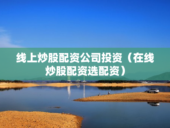 线上炒股配资公司投资（在线炒股配资选配资）