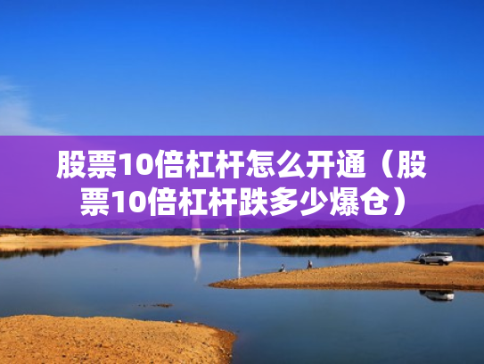 股票10倍杠杆怎么开通（股票10倍杠杆跌多少爆仓）