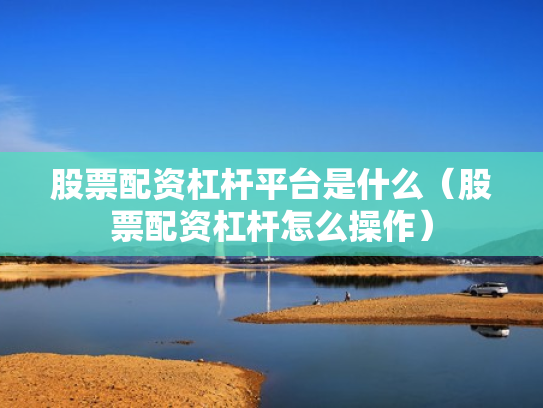 股票配资杠杆平台是什么（股票配资杠杆怎么操作）