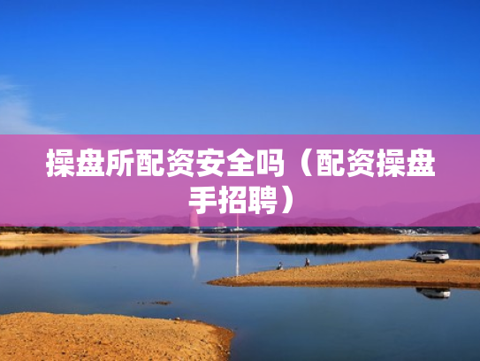 操盘所配资安全吗（配资操盘手招聘）