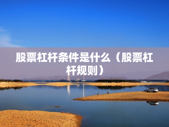 股票杠杆条件是什么（股票杠杆规则）