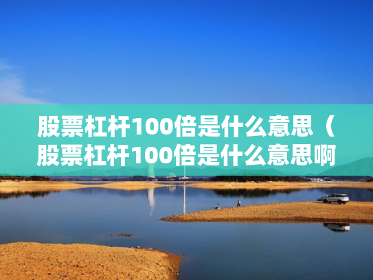 股票杠杆100倍是什么意思（股票杠杆100倍是什么意思啊）