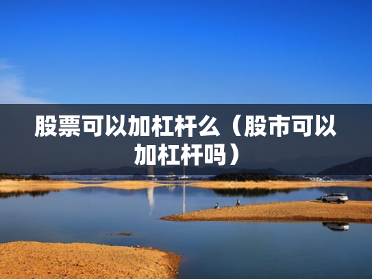 股票可以加杠杆么（股市可以加杠杆吗）