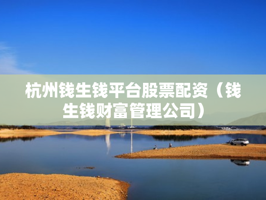 杭州钱生钱平台股票配资（钱生钱财富管理公司）